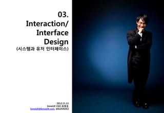 03.
  Interaction/
     Interface
       Design
(시스템과 유저 읶터페이스)




                       2012.11.13
                InnoUX CEO 최병호
    InnoUX@InnoUX.com, @ILOVEHCI
 