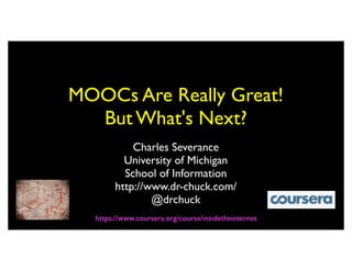 MOOCs Are Really Great!
  But What's Next?
           Charles Severance
         University of Michigan
         School of Information
       http://www.dr-chuck.com/
               @drchuck
  https://www.coursera.org/course/insidetheinternet
 