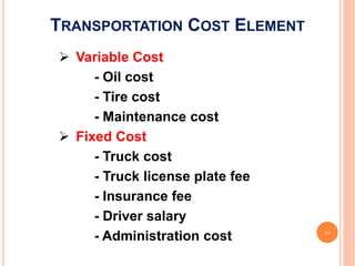 TRANSPORTATION COST ELEMENT
 Variable Cost
     - Oil cost
     - Tire cost
     - Maintenance cost
 Fixed Cost
     - Truck cost
     - Truck license plate fee
     - Insurance fee
     - Driver salary
     - Administration cost       21
 