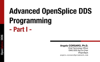Advanced OpenSplice DDS
                 Programming
                 - Part I -
OpenSplice DDS




                               Angelo CORSARO, Ph.D.
                                       Chief Technology Oﬃcer
                                       OMG DDS Sig Co-Chair
                                                  PrismTech
                               angelo.corsaro@prismtech.com
 