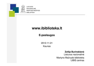 www.ibiblioteka.lt
    E-paslaugos

     2012-11-21
       Kaunas

                         Zofija Burinskienė
                        Lietuvos nacionalinė
                  Martyno Mažvydo biblioteka
                               LIBIS centras
 