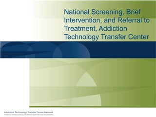 National Screening, Brief
Intervention, and Referral to
Treatment, Addiction
Technology Transfer Center
 