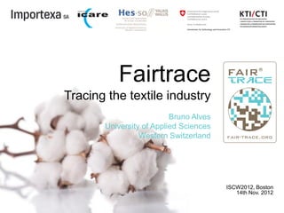 Fairtrace
Tracing the textile industry
                          Bruno Alves
       University of Applied Sciences
                 Western Switzerland




                                        ISCW2012, Boston
                                           14th Nov. 2012
 