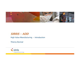 SIRRIS – ADD
High Value Manufacturing - Introduction

Thierry Dormal
 