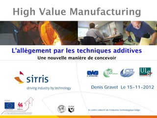 High Value Manufacturing


L’allègement par les techniques additives
        Une nouvelle manière de concevoir




                               Denis Gravet Le 15-11-2012




                             le centre collectif de l’industrie technologique belge
 