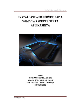 Installasi web server pada windows server
DidikAnggrey P (11) 1
INSTALLASI WEB SERVER PADA
WINDOWS SERVER SERTA
APLIKASINYA
OLEH
DIDIK ANGGREY PRAKTIKTO
TEKNIK KOMPUTER JARINGAN
SMK DHARMA SISWA 1 SIDOARJO
JANUARI 2012
 