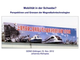 Mobilität in der Schwebe?
Perspektiven und Grenzen der Magnetbahntechnologien




             GDNÄ Göttingen,15. Nov. 2012
                Johannes Klühspies
 