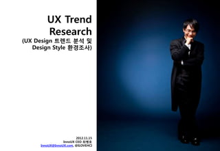 UX Trend
        Research
(UX Design 트렌드 분석 및
   Design Style 홖경조사)




                        2012.11.15
                 InnoUX CEO 최병호
     InnoUX@InnoUX.com, @ILOVEHCI
 