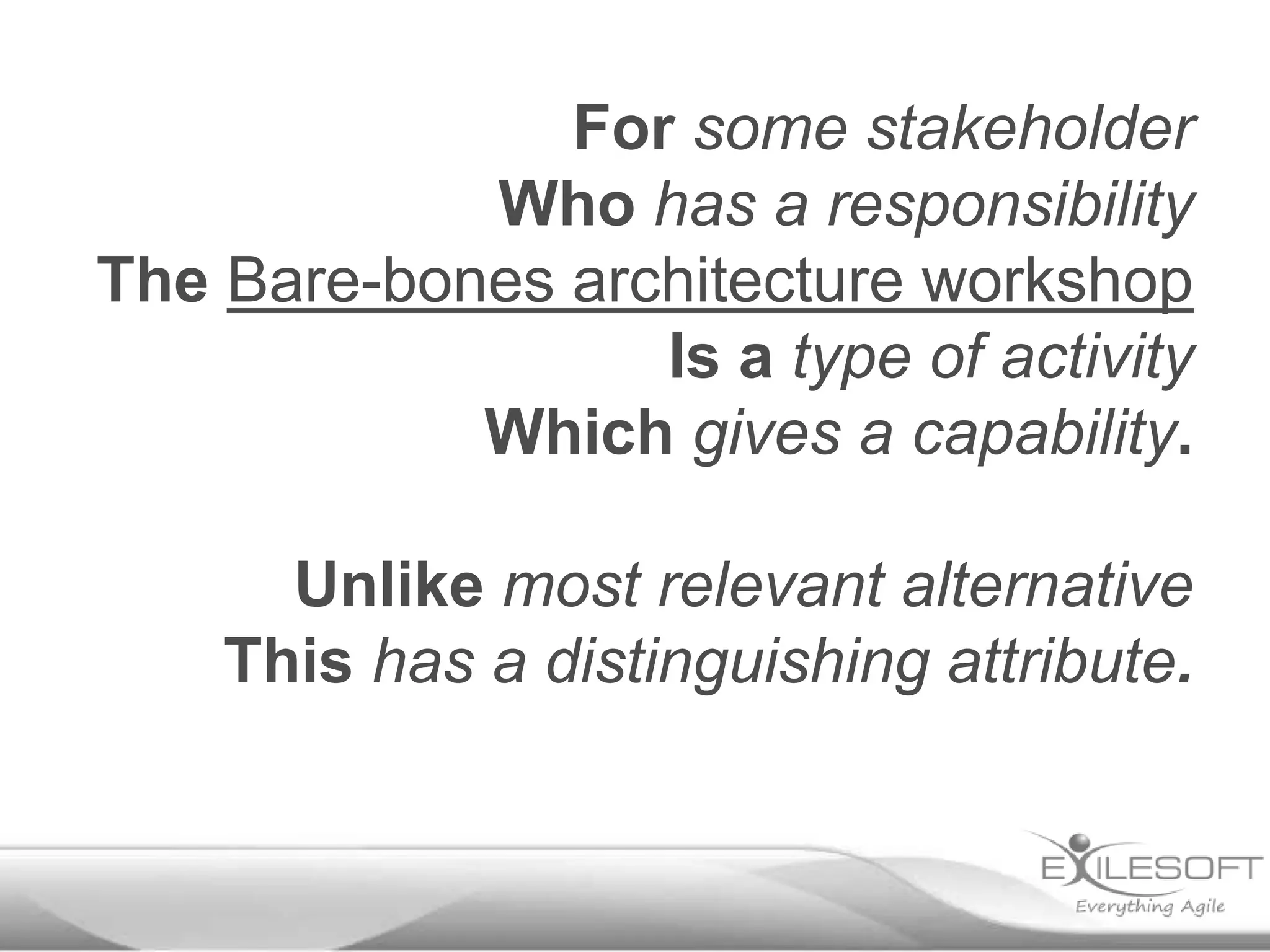 For some stakeholder
            Who has a responsibility
The Bare-bones architecture workshop
                  Is a type of activity
            Which gives a capability.

      Unlike most relevant alternative
    This has a distinguishing attribute.
 