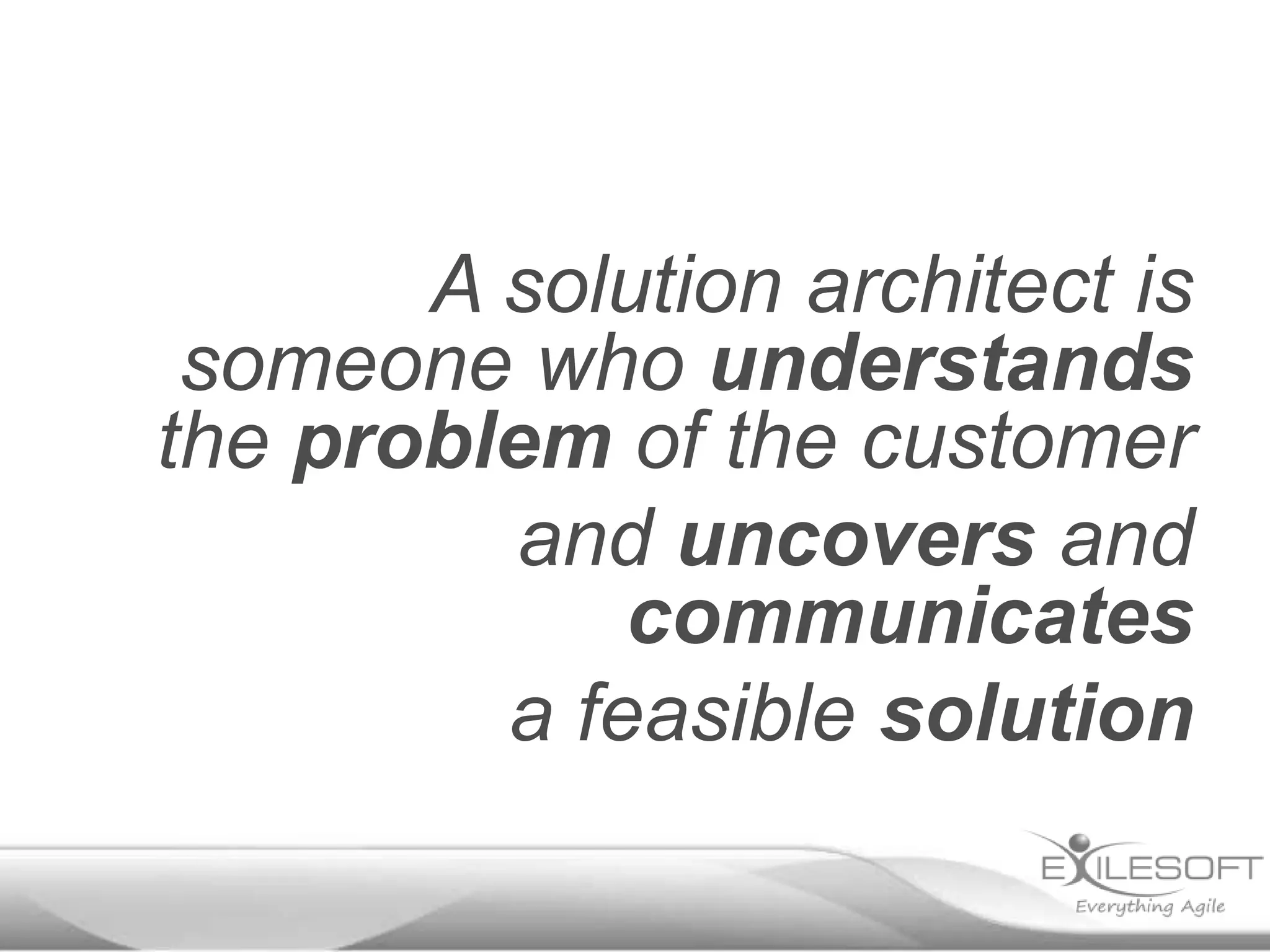 A solution architect is
 someone who understands
the problem of the customer
         and uncovers and
             communicates
         a feasible solution
 