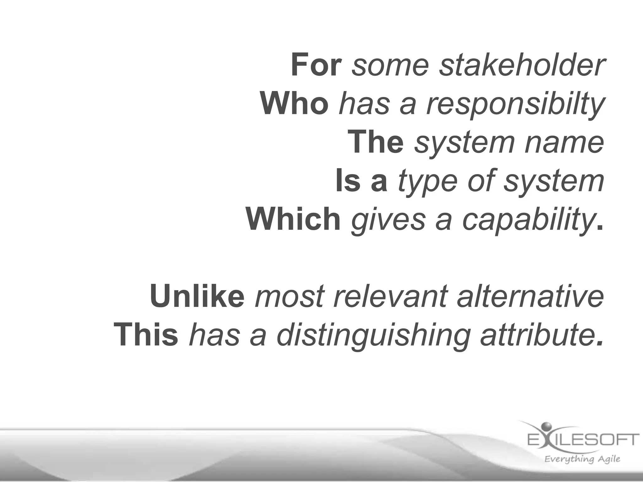 For some stakeholder
         Who has a responsibilty
               The system name
              Is a type of system
         Which gives a capability.

  Unlike most relevant alternative
This has a distinguishing attribute.
 