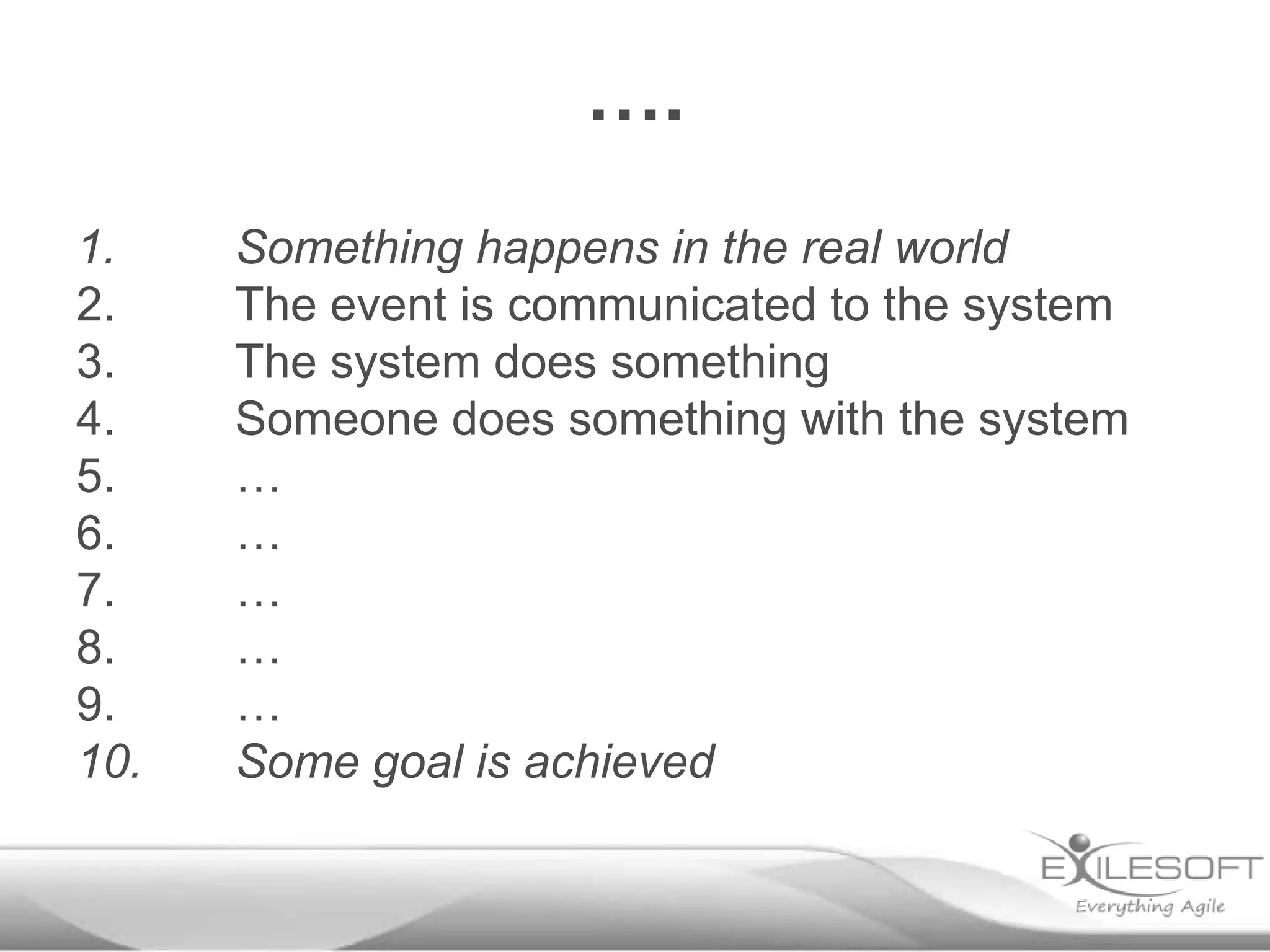 ….
1.    Something happens in the real world
2.    The event is communicated to the system
3.    The system does something
4.    Someone does something with the system
5.    …
6.    …
7.    …
8.    …
9.    …
10.   Some goal is achieved
 