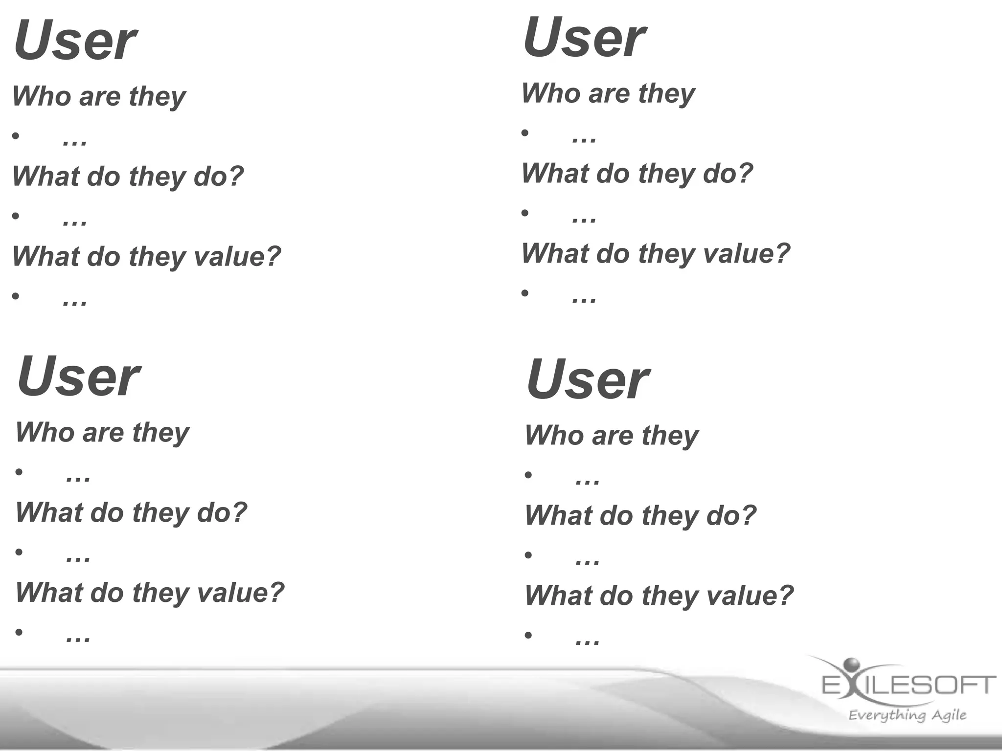 User                  User
Who are they          Who are they
• …                   • …
What do they do?      What do they do?
• …                   • …
What do they value?   What do they value?
• …                   • …


User                  User
Who are they          Who are they
• …                   • …
What do they do?      What do they do?
• …                   • …
What do they value?   What do they value?
• …                   • …
 