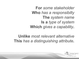 For some stakeholder
         Who has a responsibilty
               The system name
              Is a type of system
         Which gives a capability.

  Unlike most relevant alternative
This has a distinguishing attribute.
 