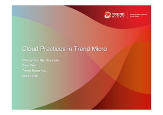 Cloud Practices in Trend Micro
Chung-Tsai Su, Ray Liao
Core Tech
Trend Micro Inc.
2012/11/06
 