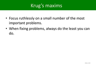 Krug’s maxims

• Focus ruthlessly on a small number of the most
  important problems.
• When fixing problems, always do the least you can
  do.




                                                Slide 104
 