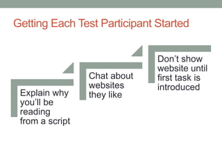 Getting Each Test Participant Started


                              Don’t show
                              website until
                 Chat about   first task is
                 websites     introduced
 Explain why     they like
 you’ll be
 reading
 from a script
 