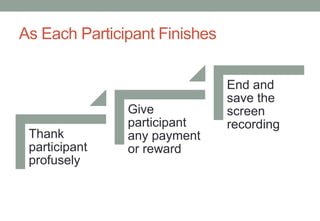 As Each Participant Finishes


                               End and
                               save the
               Give            screen
               participant     recording
 Thank         any payment
 participant   or reward
 profusely
 