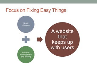 Focus on Fixing Easy Things

         Small
        changes


                     A website
                        that
                     keeps up
                     with users
        Iterative
      development
       and testing
 