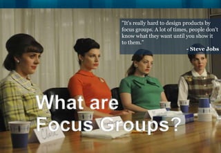 "It's really hard to design products by
       focus groups. A lot of times, people don't
       know what they want until you show it
       to them.”
                                    - Steve Jobs




What are
Focus Groups?
 