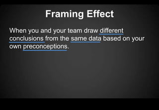Framing Effect
When you and your team draw different
conclusions from the same data based on your
own preconceptions.
 