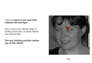The red-eye effect


There‟s a layer in our eyes that
reflects infrared light.


This is where the red-eye effect in
photos comes from as photo flashes
use infrared light.


The eye tracking monitor makes
use of this effect!




                                      221
 