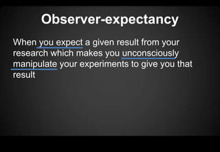 Observer-expectancy
When you expect a given result from your
research which makes you unconsciously
manipulate your experiments to give you that
result
 