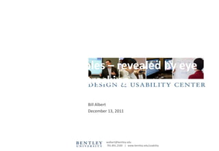 Design principles – revealed by eye
             tracking
             Bill Albert
             December 13, 2011




                     walbert@bentley.edu
                     781.891.2500 | www.bentley.edu/usability
 