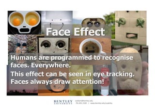 Face Effect

Humans are programmed to recognise
faces. Everywhere.
This effect can beAlbert
                 Bill seen in eye tracking.
                 December 13, 2011
Faces always draw attention!

                      walbert@bentley.edu
                      781.891.2500 | www.bentley.edu/usability
 