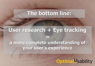 The bottom line:


User research + Eye tracking
               =
a more complete understanding of
            Bill Albert
     your user’s13, 2011
            December experience




               walbert@bentley.edu
               781.891.2500 | www.bentley.edu/usability
 