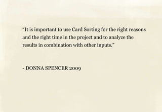 “It is important to use Card Sorting for the right reasons
and the right time in the project and to analyze the
results in combination with other inputs.”



- DONNA SPENCER 2009
 