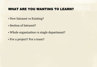 WHAT ARE YOU WANTING TO LEARN?


• New Intranet vs Existing?

• Section of Intranet?

• Whole organization vs single department?

• For a project? For a team?
 