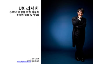 UX 리서치
(UX/UI 개발을 위한 사용자
     조사의 이해 및 방법)




                       2012.11.16
                InnoUX CEO 최병호
    InnoUX@InnoUX.com, @ILOVEHCI
 