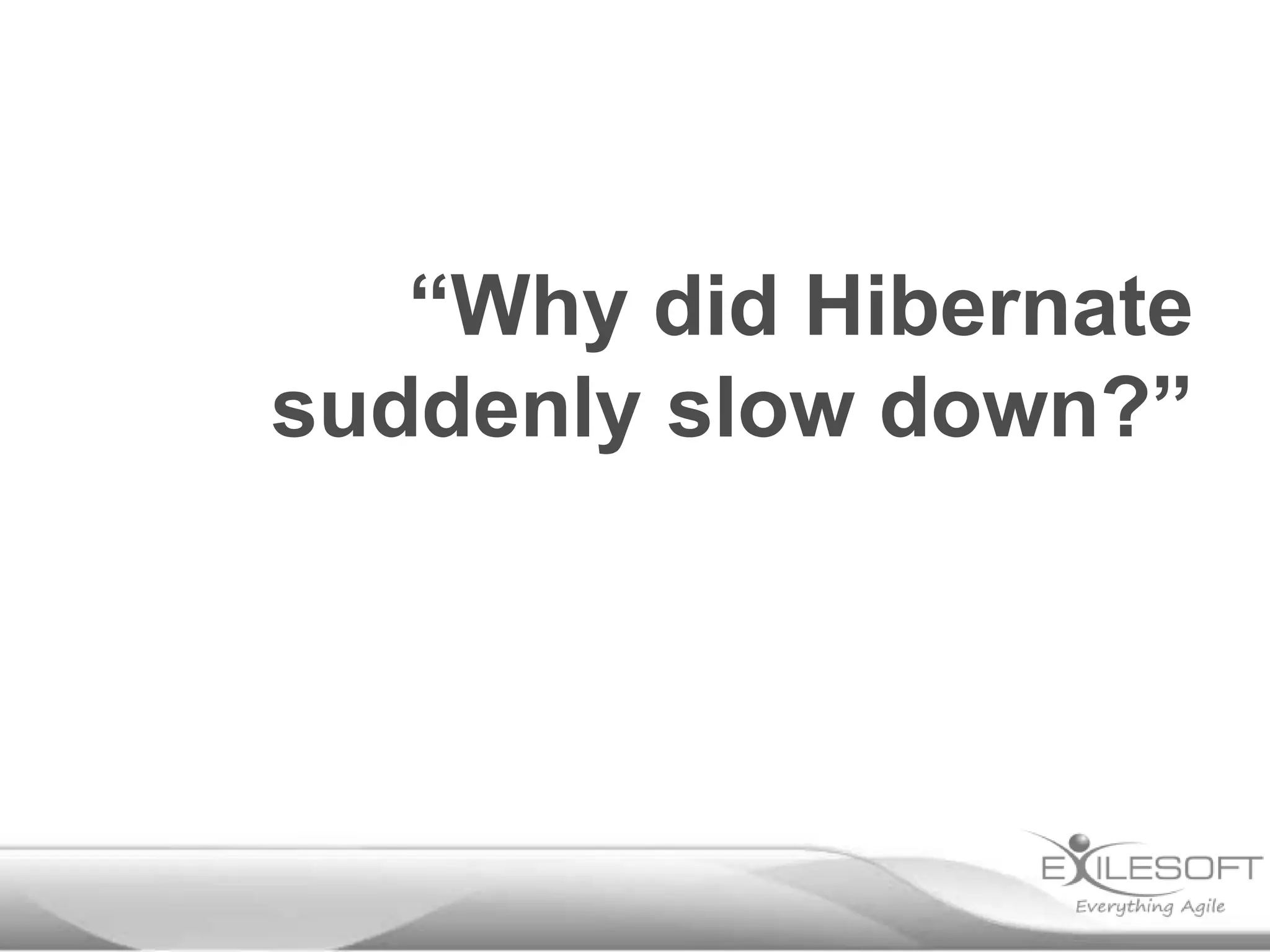 “Why did Hibernate
suddenly slow down?”
 