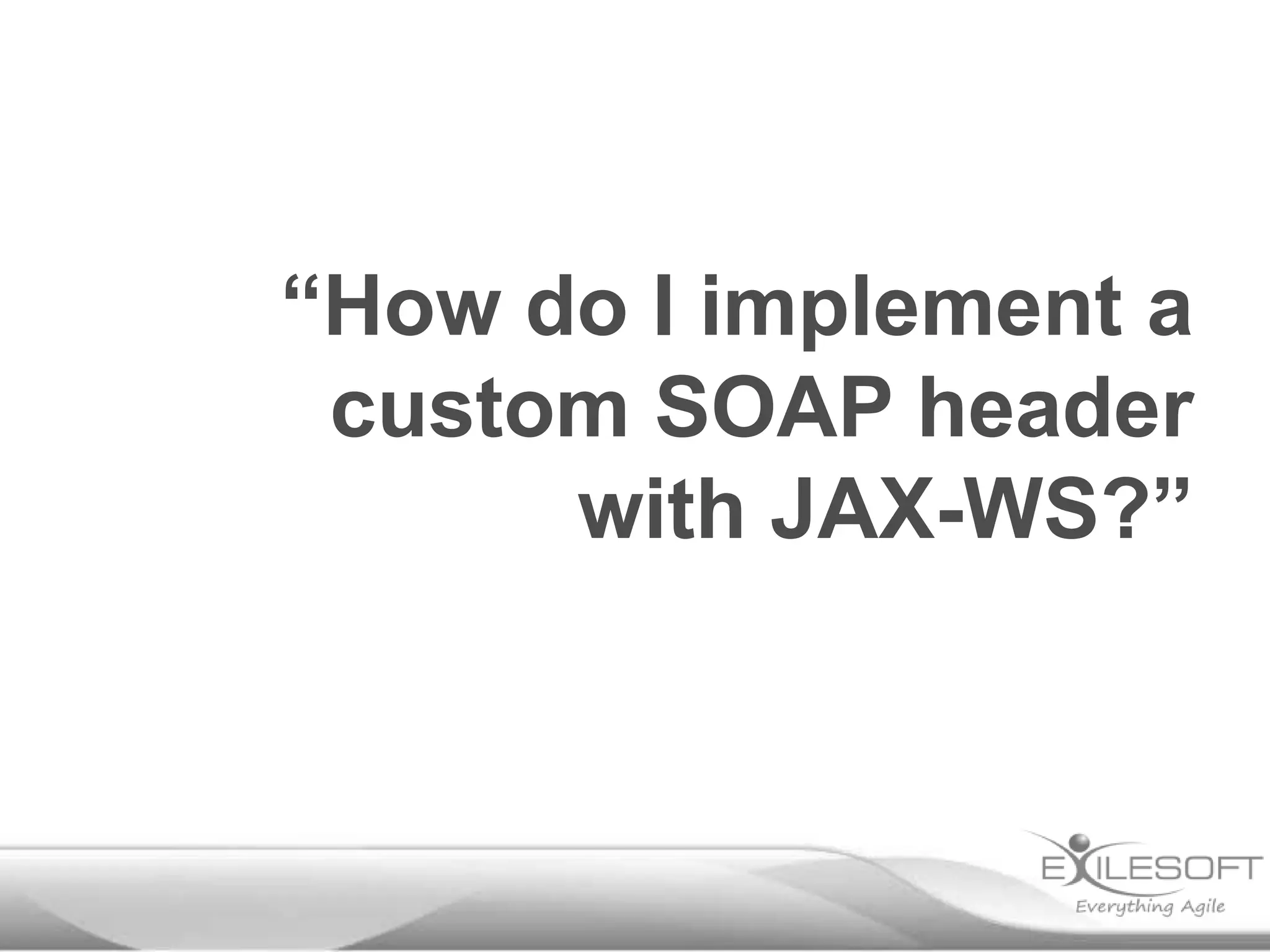 “How do I implement a
 custom SOAP header
      with JAX-WS?”
 