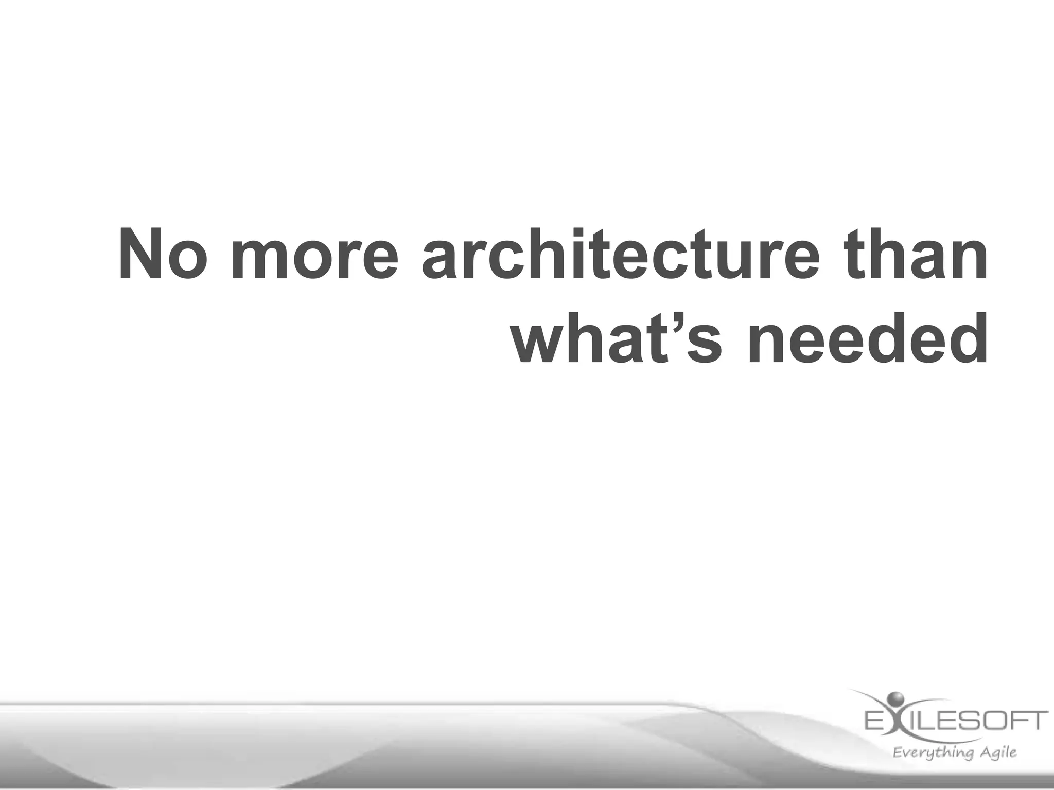 No more architecture than
           what’s needed
 