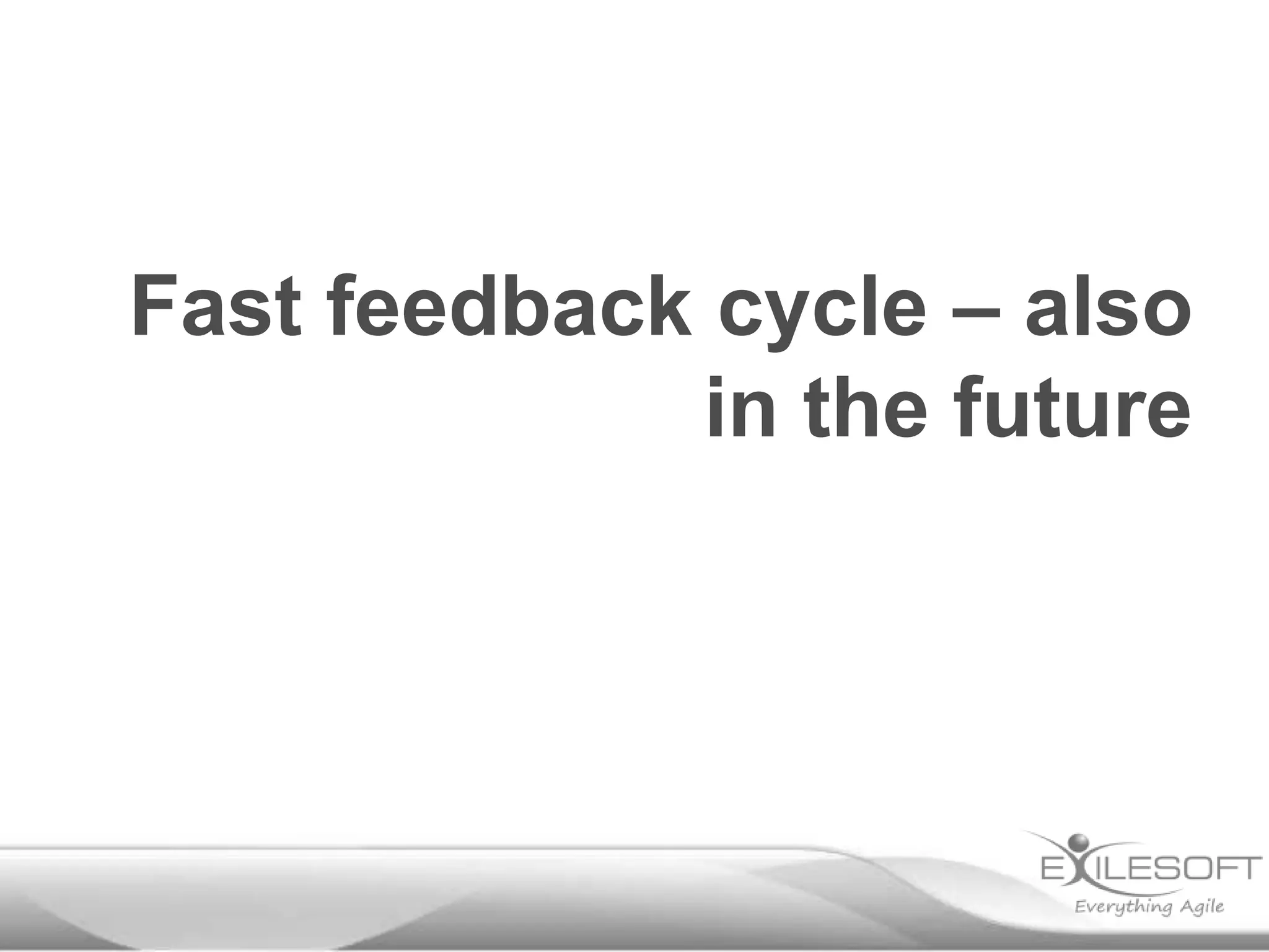 Fast feedback cycle – also
             in the future
 