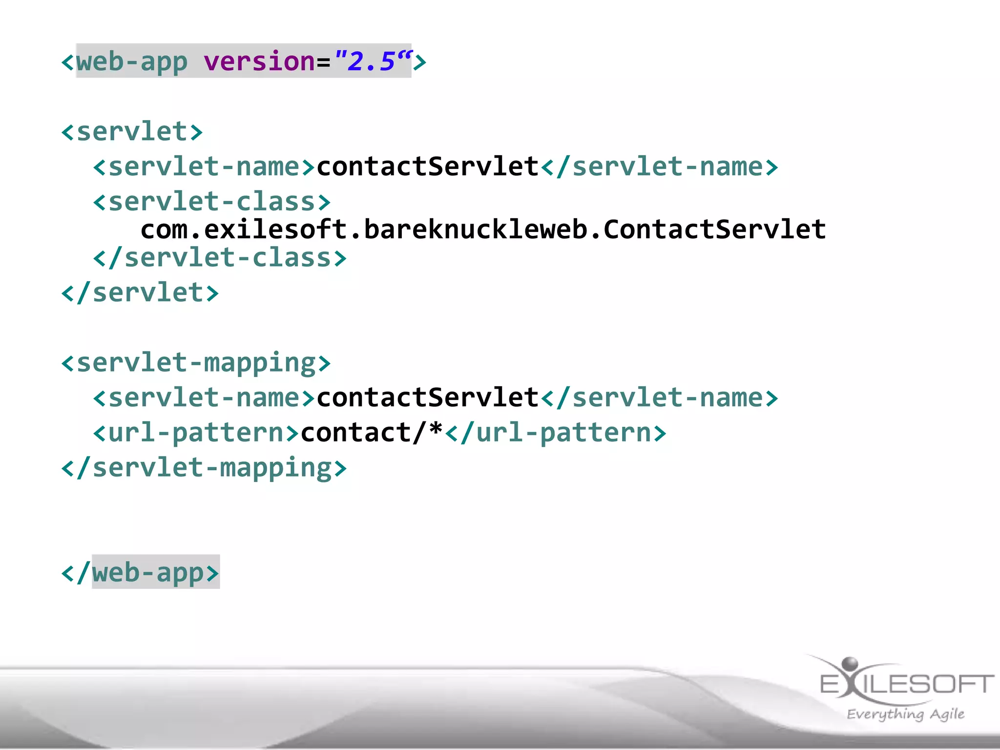 <web-app version="2.5“>

<servlet>
  <servlet-name>contactServlet</servlet-name>
  <servlet-class>
     com.exilesoft.bareknuckleweb.ContactServlet
  </servlet-class>
</servlet>

<servlet-mapping>
  <servlet-name>contactServlet</servlet-name>
  <url-pattern>contact/*</url-pattern>
</servlet-mapping>


</web-app>
 