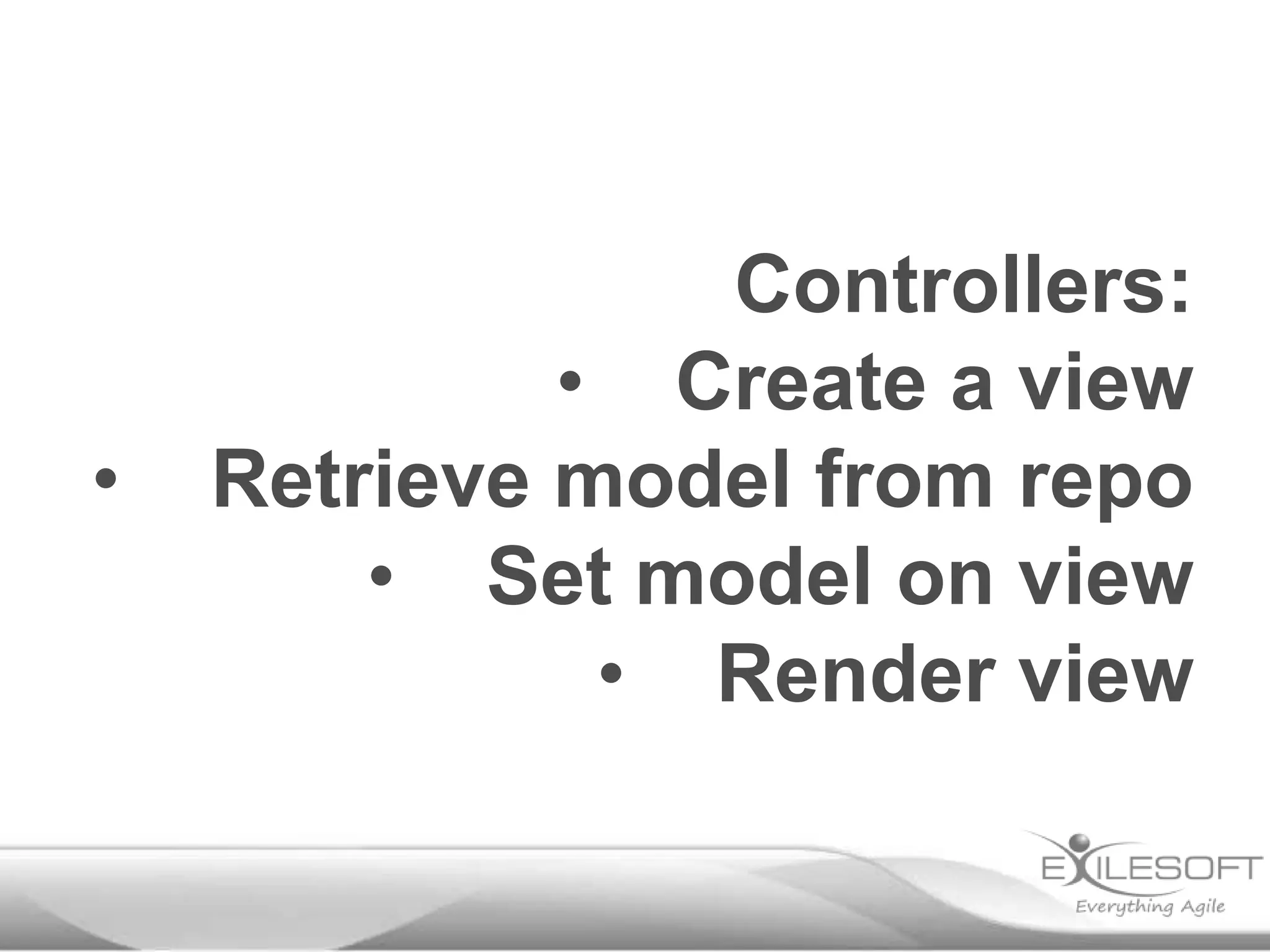 Controllers:
             • Create a view
•   Retrieve model from repo
        • Set model on view
              • Render view
 