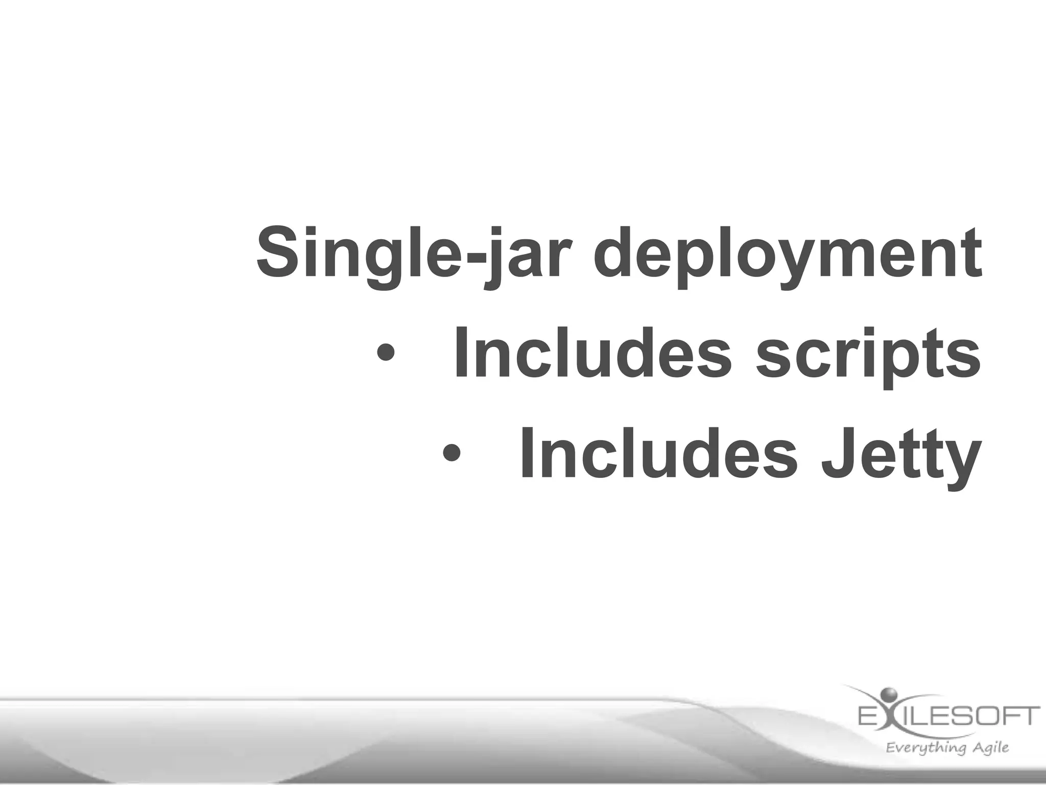 Single-jar deployment
   • Includes scripts
     • Includes Jetty
 