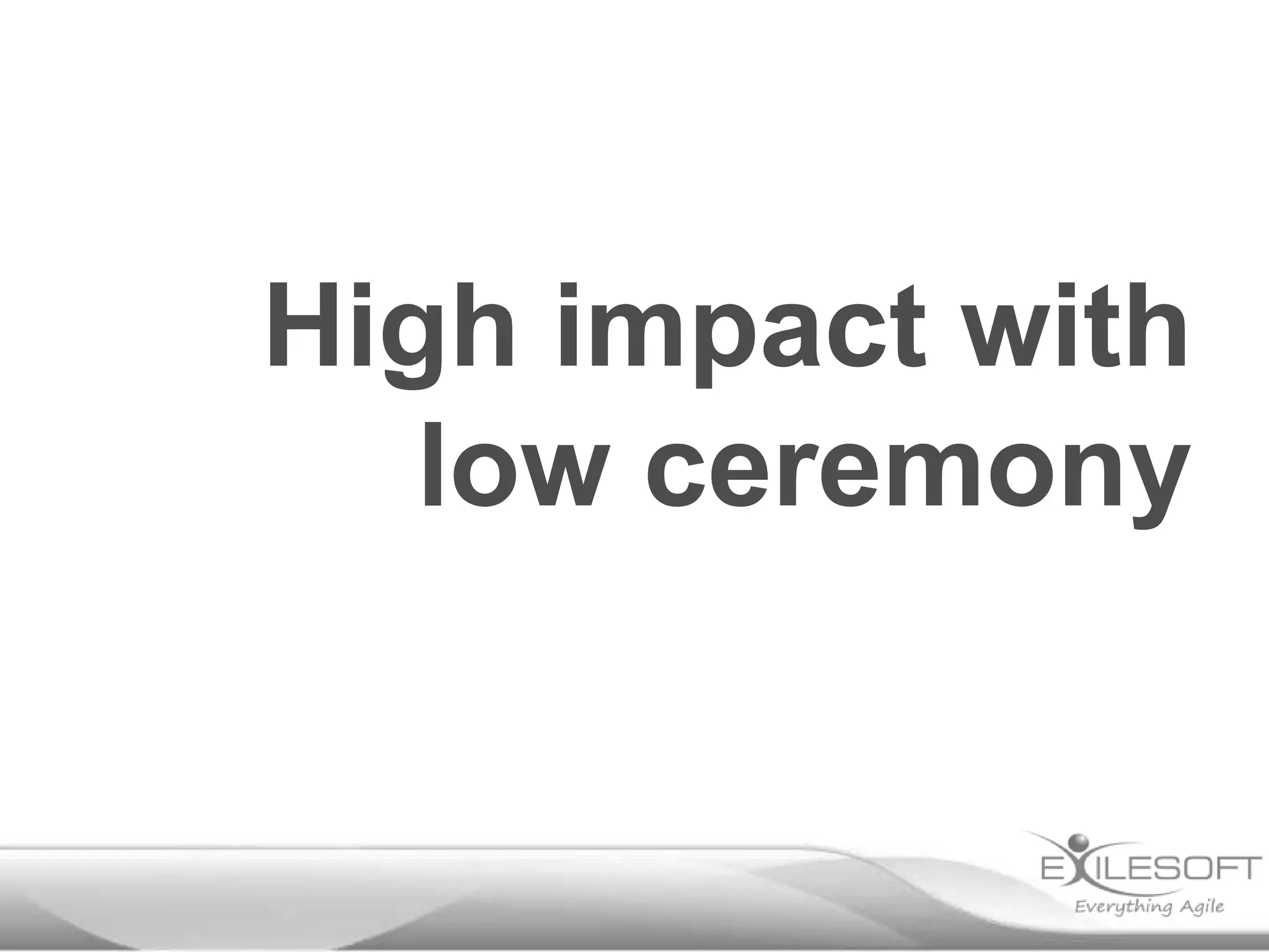 High impact with
   low ceremony
 