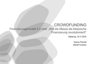 CROWDFUNDING
        Finanzierungsmodell 2.0 oder „Wie die Masse die klassische
                                       Finanzierung revolutioniert!“
                                                     Salzburg, 19.11.2012

                                                          Carina Thürridl
                                                          Daniel Tumewu




© 2012 HYVE AG
                                    1
 