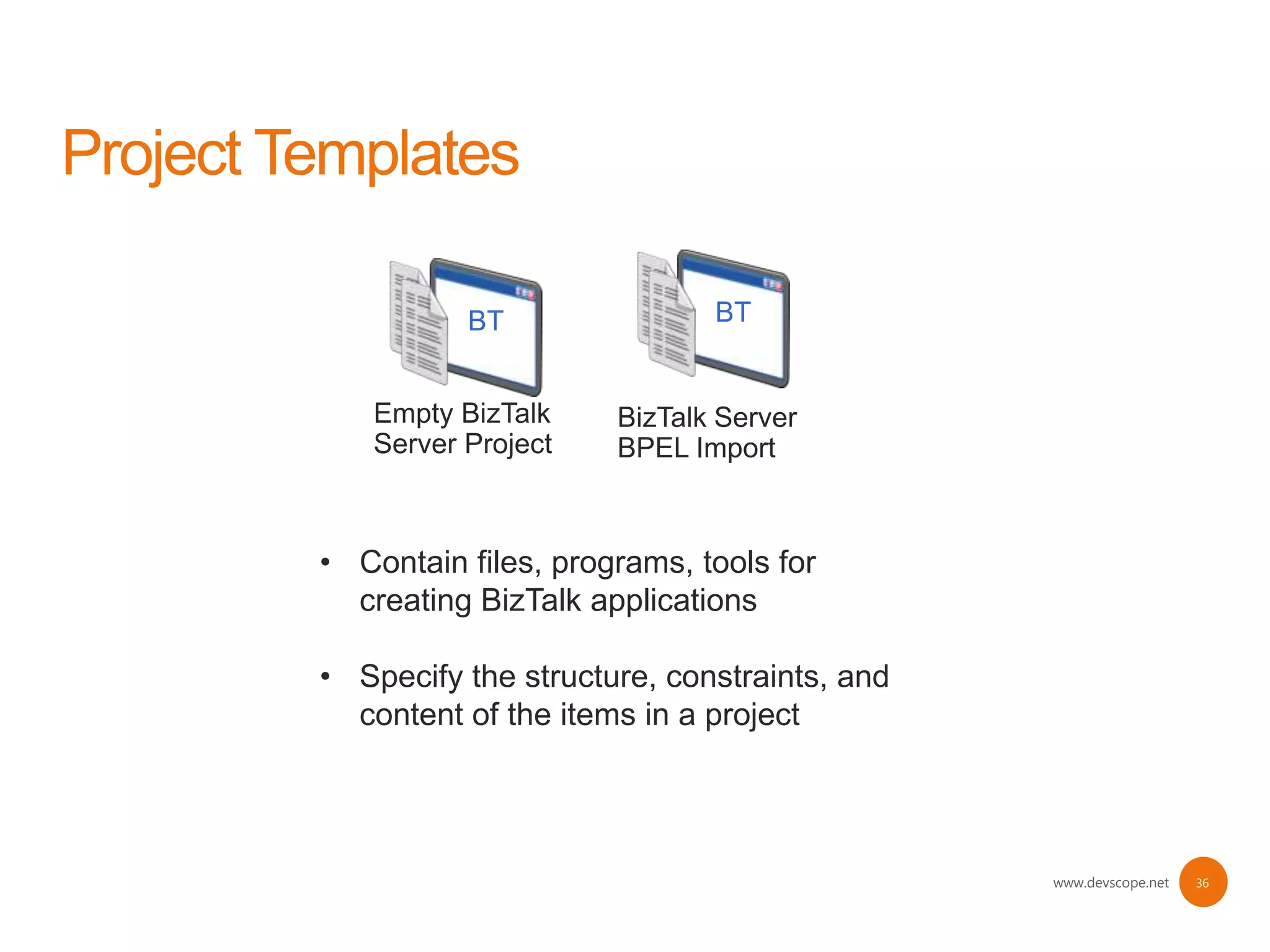 BT                BT


   Empty BizTalk     BizTalk Server
   Server Project    BPEL Import



• Contain files, programs, tools for
  creating BizTalk applications

• Specify the structure, constraints, and
  content of the items in a project




                                            www.devscope.net   36
 