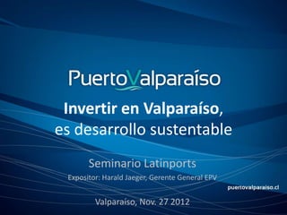 Invertir en Valparaíso,
es desarrollo sustentable
       Seminario Latinports
 Expositor: Harald Jaeger, Gerente General EPV


         Valparaíso, Nov. 27 2012
 