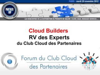 Cloud Builders
     RV des Experts
du Club Cloud des Partenaires
 