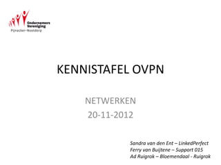 KENNISTAFEL OVPN

    NETWERKEN
    20-11-2012

            Sandra van den Ent – LinkedPerfect
            Ferry van Buijtene – Support 015
            Ad Ruigrok – Bloemendaal - Ruigrok
 
