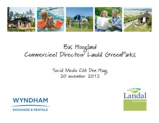 Bas Hoogland
Commercieel Directeur Landal GreenParks

         Social Media Club Den Haag
            20 november 2012
 