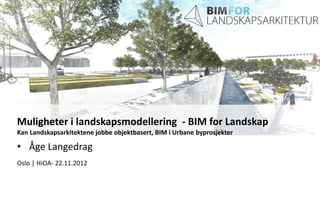 • Åge Langedrag
Oslo | HiOA- 22.11.2012
Muligheter i landskapsmodellering - BIM for Landskap
Kan Landskapsarkitektene jobbe objektbasert, BIM i Urbane byprosjekter
 
