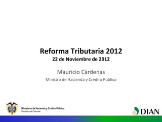 Ministerio de Hacienda y Crédito Público
República de Colombia
Reforma Tributaria 2012
22 de Noviembre de 2012
Mauricio Cárdenas
Ministro de Hacienda y Crédito Público
 