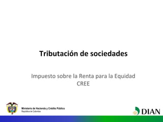Ministerio de Hacienda y Crédito Público
República de Colombia
Tributación de sociedades
Impuesto sobre la Renta para la Equidad
CREE
 